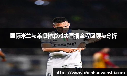 国际米兰与莱切精彩对决直播全程回顾与分析