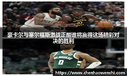 豪卡尔与塞尔福斯激战正酣谁将赢得这场精彩对决的胜利