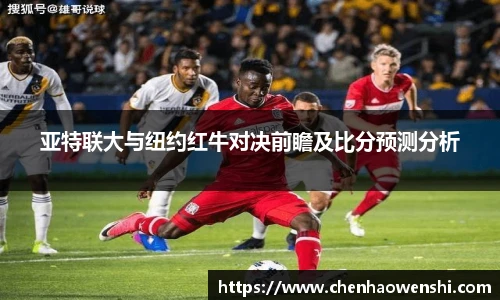 亚特联大与纽约红牛对决前瞻及比分预测分析