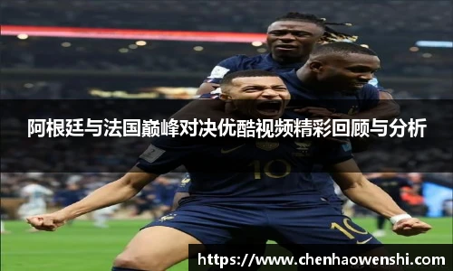阿根廷与法国巅峰对决优酷视频精彩回顾与分析
